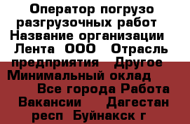 Оператор погрузо-разгрузочных работ › Название организации ­ Лента, ООО › Отрасль предприятия ­ Другое › Минимальный оклад ­ 29 000 - Все города Работа » Вакансии   . Дагестан респ.,Буйнакск г.